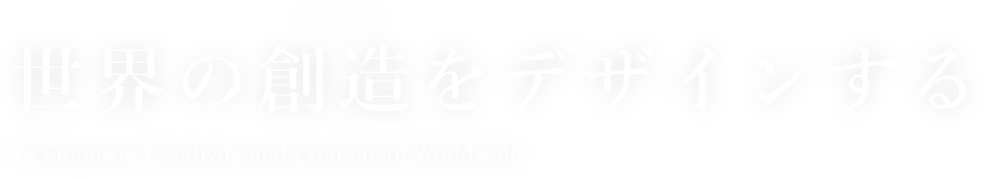 世界の創造をデザインする To Empower Creativity and Excitement Worldwide